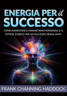 Energia per il successo. Come aumentare il magnetismo personale e il potere eterico per un successo senza limiti di Frank C. Haddock edito da StreetLib