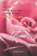 Tra un fiore colto e l'altro donato. Poesie d'amore 2025. Rosa edito da Aletti editore