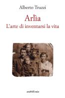 Arlìa. L'arte di inventarsi la vita di Alberto Truzzi edito da Araba Fenice