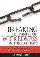 Breaking the bonds of wickedness in the last days. How to release your past and embrace your future di Harry O. Pax edito da Destiny Image Europe