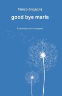 Good bye Maria di Franco Brigaglia edito da ilmiolibro self publishing