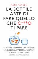 La sottile arte di fare quello che c***o ti pare. Il metodo scorretto (ma efficace) per liberarsi da persone irritanti, falsi problemi e rotture di ogni giorno e vivere di Mark Manson edito da Newton Compton Editori