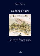Uomini e fiumi. Per una storia idraulica ed agraria della bassa pianura del Po (1450-1620) di Franco Cazzola edito da Viella