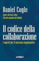Il codice della collaborazione. I segreti per il successo organizzativo di Daniel Coyle edito da Apogeo
