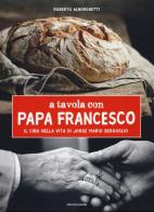 A tavola con papa Francesco. Il cibo nella vita di Jorge Mario Bergoglio di Roberto Alborghetti edito da Mondadori Electa