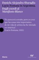 Lucio Fontana in Argentina. Dagli esordi al «Manifesto Blanco». Ediz. italiana e inglese di Daniela Alejandra Sbaraglia edito da Electa