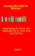 Summary of Never split the difference. Negotiating as if your life depended on it by Chris Voss and Tahl Raz edito da StreetLib