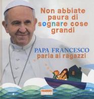 Non abbiate paura di sognare cose grandi. Papa Francesco parla ai ragazzi. Ediz. illustrata di Francesco (Jorge Mario Bergoglio) edito da Fabbri