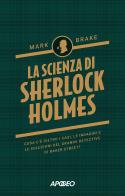 La scienza di Sherlock Holmes. Cosa c'è dietro i casi, le indagini e le soluzioni del grande detective di Baker Street? di Mark Brake edito da Apogeo