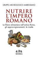 Nutrire l'impero romano. La filiera alimentare nell'antica Roma, gli approvvigionamenti, le ricette edito da Ugo Mursia Editore