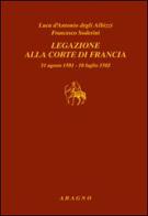 Legazione alla corte di Francia 31 agosto 1501-10 luglio 1502 di Luca D'Antonio degli Albizzi, Francesco Soderini edito da Aragno