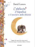 L'elefante, il topolino e il sentiero della felicità. Viaggio alla scoperta dei cinque maestri: Gentilezza, Respiro, Gratitudine, Silenzio e Perdono di Daniel Lumera edito da Mondadori
