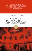 A colpi di machete. Parlano gli esecutori del genocidio in Ruanda di Jean Hatzfeld edito da Bompiani