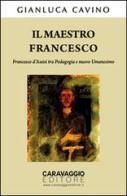 Il maestro Francesco. Francesco d'Assisi tra pedagogia e nuovo umanesimo di Gianluca Cavino edito da Caravaggio Editore