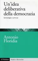 Un' idea deliberativa della democrazia. Genealogia e principi di Antonio Floridia edito da Il Mulino
