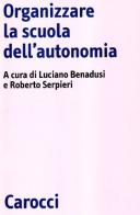 Organizzare la scuola dell'autonomia di Luciano Benadusi, Roberto Serpieri edito da Carocci