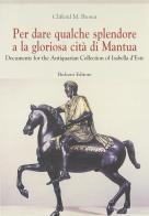 Per dare qualche splendore a la gloriosa città di Mantua. Documents f0r the Antiquarian Collection of Isabella d'Este di Clifford M. Brown edito da Bulzoni