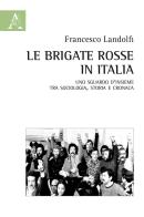 Le Brigate Rosse in Italia. Uno sguardo d'insieme tra sociologia, storia e cronaca di Francesco Landolfi edito da Aracne