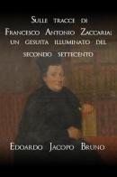 Sulle tracce di Francesco Antonio Zaccaria: un gesuita illuminato del secondo Settecento di Edoardo Jacopo Bruno edito da StreetLib