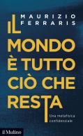 Il mondo è tutto ciò che resta. Una metafisica confidenziale di Maurizio Ferraris edito da Il Mulino