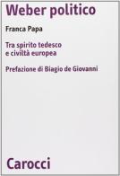 Weber politico. Tra spirito tedesco e civiltà europea di Franca Papa edito da Carocci