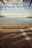 La scomparsa di Maria Bettini. Cronaca di un giorno perfetto di Elisabetta Cozzani edito da Leucotea