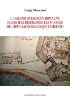 Il disegno di Bagno di Romagna durante le distruzioni e le minacce del fiume Savio fra Cinque e Seicento di Luigi Mosconi edito da Il Ponte Vecchio