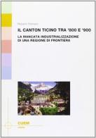 Il Canton Ticino tra '800 e '900. La mancata industrializzazione di una regione di frontiera di Roberto Romano edito da CUEM