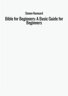 Bible for beginners: a basic guide for beginners di Simon Kennard edito da StreetLib