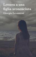 Lettera a una figlia sconosciuta di Giorgio Levantesi edito da ilmiolibro self publishing