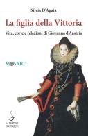 La figlia della Vittoria. Vita, corte e relazioni di Giovanna d'Austria di Silvia D'Agata edito da Salerno Editrice