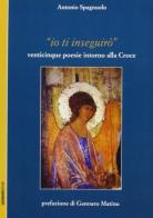 «Io ti inseguirò». Venticinque poesie intorno alla croce di Antonio Spagnuolo edito da Luciano