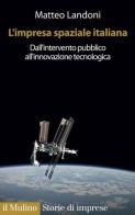 L' impresa spaziale italiana. Dall'intervento pubblico all'innovazione tecnologica di Matteo Landoni edito da Il Mulino