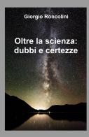 Oltre la scienza: dubbi e certezze di Giorgio Roncolini edito da ilmiolibro self publishing