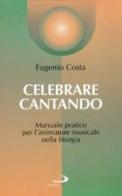 Celebrare cantando. Manuale pratico per l'animatore musicale nella liturgia di Eugenio Costa edito da San Paolo Edizioni