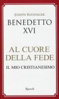 Al cuore della fede. Il mio cristianesimo di Benedetto XVI (Joseph Ratzinger) edito da Rizzoli