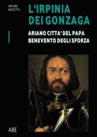 Ariano città del Papa, Benevento degli Sforza. L'Irpinia dei Gonzaga vol.1 di Arturo Bascetta edito da ABE