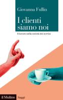 I clienti siamo noi. Il lavoro nella società dei servizi di Giovanna Fullin edito da Il Mulino