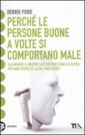 Perché le persone buone a volte si comportano male. Illuminare il nostro lato oscuro e quello altrui per non ferire gli altri e noi stessi di Debbie Ford edito da TEA