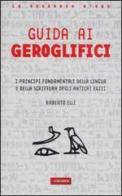 Guida ai geroglifici. I principi fondamentali della lingua e della scrittura degli antichi egizi di Alberto Elli edito da Vallardi A.