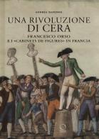 Una rivoluzione di cera. Francesco Orso e i «Cabinets de figures» in Francia. Ediz. illustrata di Andrea Daninos edito da Officina Libraria