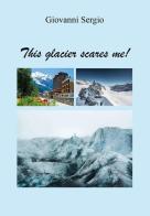 This glacier scares me! di Giovanni Sergio edito da Youcanprint
