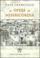 Le opere di misericordia di Francesco (Jorge Mario Bergoglio) edito da Libreria Editrice Vaticana