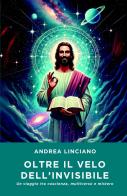 Oltre il velo dell'invisibile. Un viaggio tra coscienza, multiverso e mistero di Andrea Linciano edito da ilmiolibro self publishing