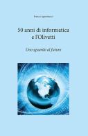 50 anni di informatica e l'Olivetti. Uno sguardo al futuro di Franco Agostinucci edito da EFG