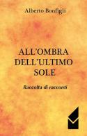 All'ombra dell'ultimo sole. Raccolta di racconti di Alberto Bonfigli edito da Altromondo (Quartesolo)