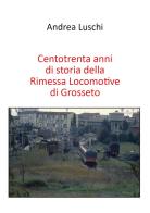 Centotrenta anni di storia della Rimessa Locomotive di Grosseto di Andrea Luschi edito da Youcanprint