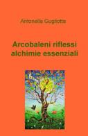Arcobaleni, riflessi, alchimie essenziali di Antonella Gugliotta edito da ilmiolibro self publishing