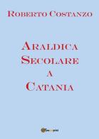 Araldica secolare a Catania di Roberto Costanzo edito da Youcanprint