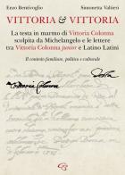 Vittoria e Vittoria. La testa in marmo di Vittoria Colonna scolpita da Michelangelo e le lettere tra Vittoria Colonna junior e Latino Latini di Enzo Bentivoglio, Simonetta Valtieri edito da Ginevra Bentivoglio EditoriA